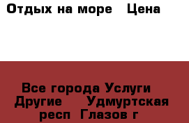 Отдых на море › Цена ­ 300 - Все города Услуги » Другие   . Удмуртская респ.,Глазов г.